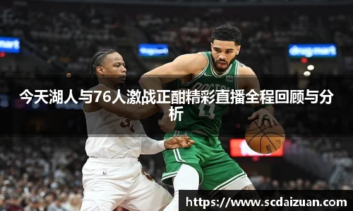 今天湖人与76人激战正酣精彩直播全程回顾与分析