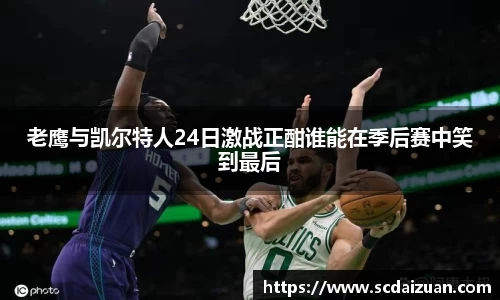 老鹰与凯尔特人24日激战正酣谁能在季后赛中笑到最后